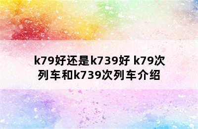 k79好还是k739好 k79次列车和k739次列车介绍